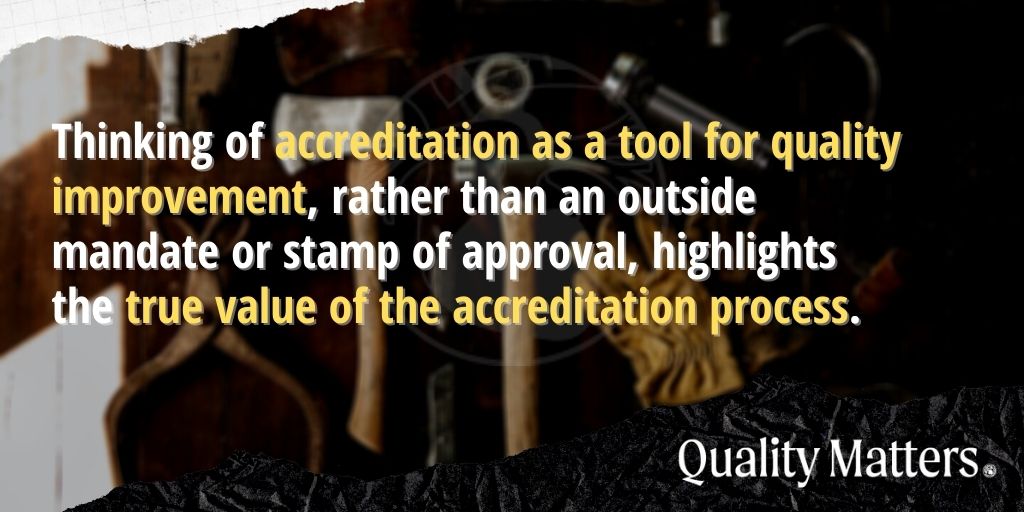 Preparing for the Next Pandemic: Thinking of accreditation as a tool for quality improvement, rather than an outside mandate or stamp of approval, highlights the true value of the accreditation process. - Quality Matters.