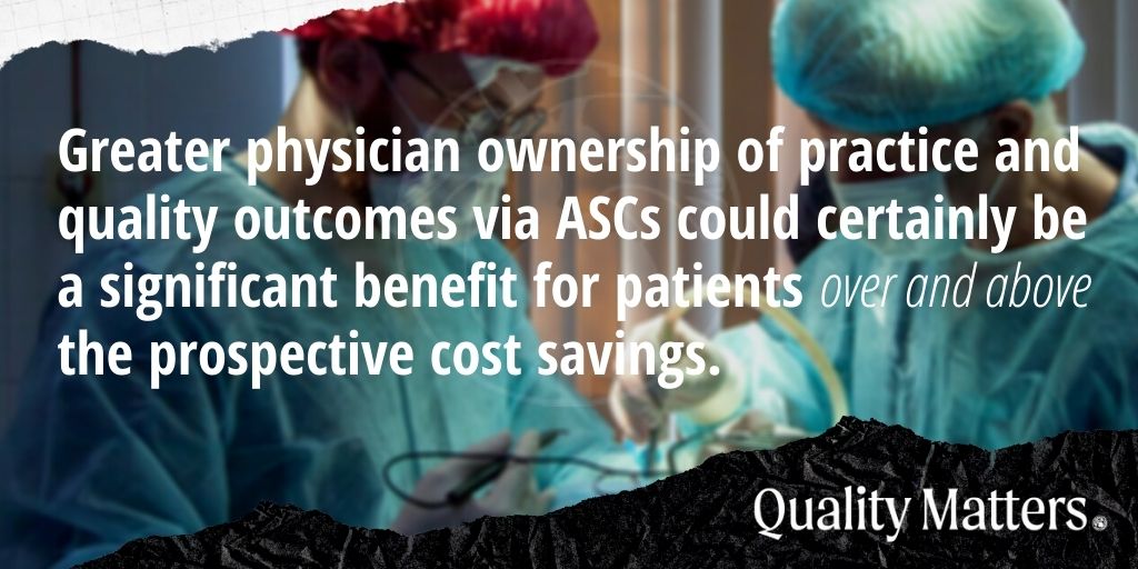 Greater physician ownership of practice and quality outcomes via ASCs could certainly be a significant benefit for patients over and above the prospective cost savings.