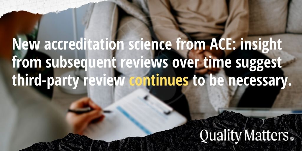 New accreditation science from ACE: insight from subsequent reviews over times suggest third-party review continues to be necessary. Quality Matters.