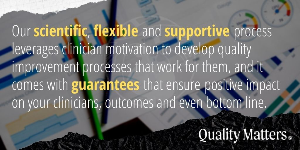 Cardiology Quality Improvement Initiatives: Our scientific, flexible and supportive process leverages clinician motivation to develop quality improvement processes that work for them, and it comes with guarantees that ensure positive impact on your clinicians, outcomes and even bottom line. - Quality Matters