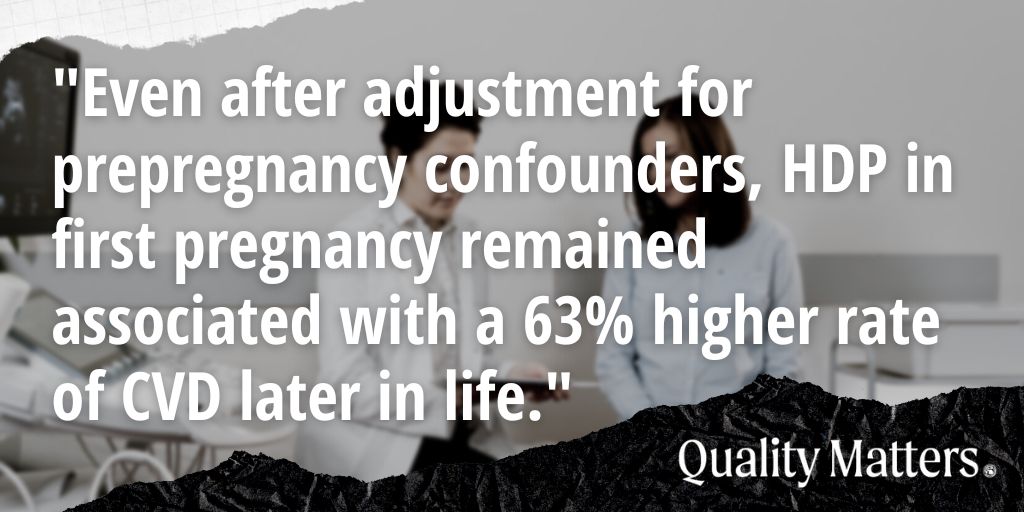 "Even after adjustment for prepregnancy confounders, HDP in first pregnancy remained associated with a 63% higher rate of CVD later in life." - Quality Matters